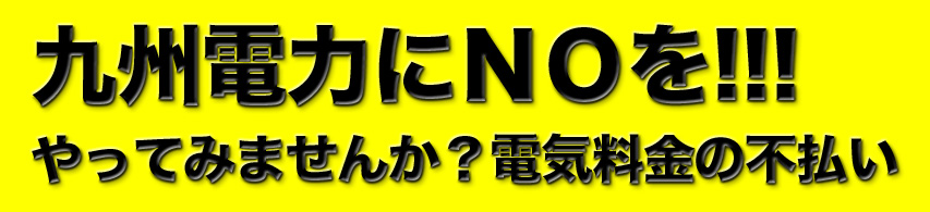 九州電力にNOを!!! やってみませんか、電気料金の不払い